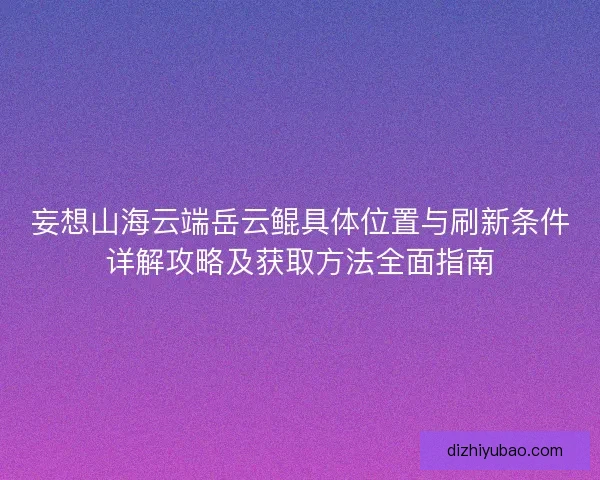 妄想山海云端岳云鲲具体位置与刷新条件详解攻略及获取方法全面指南