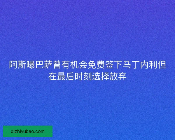 阿斯曝巴萨曾有机会免费签下马丁内利但在最后时刻选择放弃