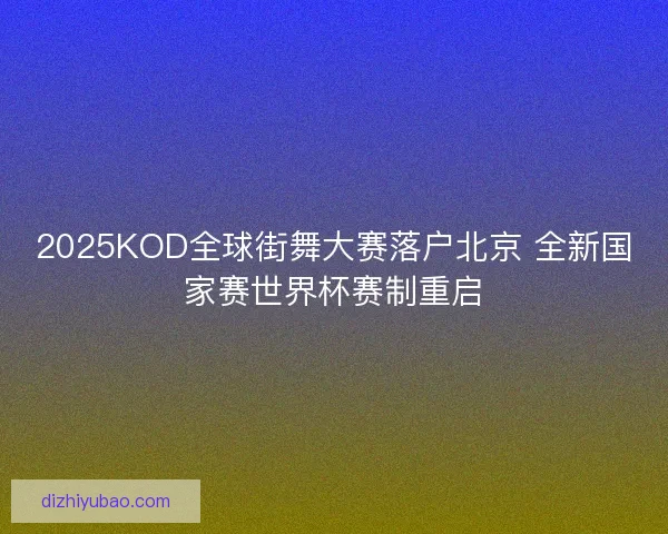 2025KOD全球街舞大赛落户北京 全新国家赛世界杯赛制重启