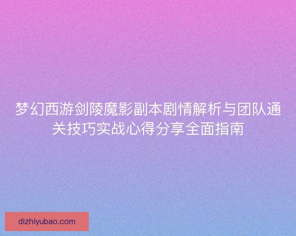梦幻西游剑陵魔影副本剧情解析与团队通关技巧实战心得分享全面指南