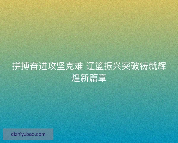 拼搏奋进攻坚克难 辽篮振兴突破铸就辉煌新篇章