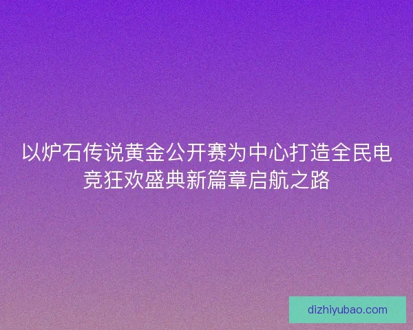 以炉石传说黄金公开赛为中心打造全民电竞狂欢盛典新篇章启航之路