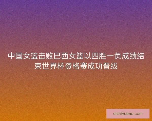 中国女篮击败巴西女篮以四胜一负成绩结束世界杯资格赛成功晋级