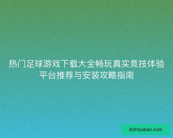 热门足球游戏下载大全畅玩真实竞技体验平台推荐与安装攻略指南