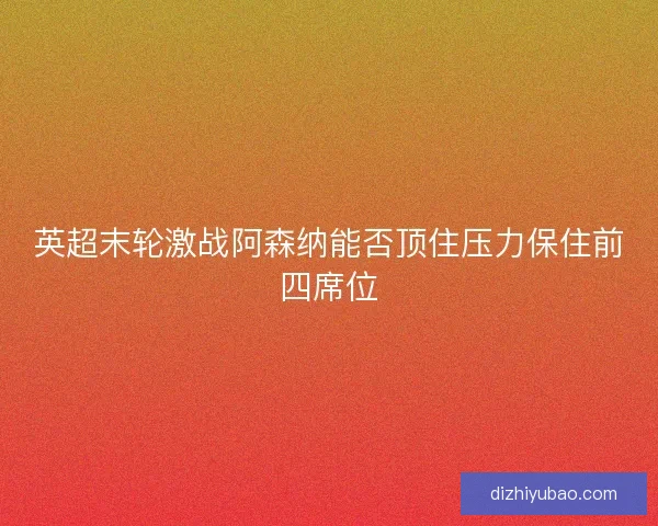 英超末轮激战阿森纳能否顶住压力保住前四席位