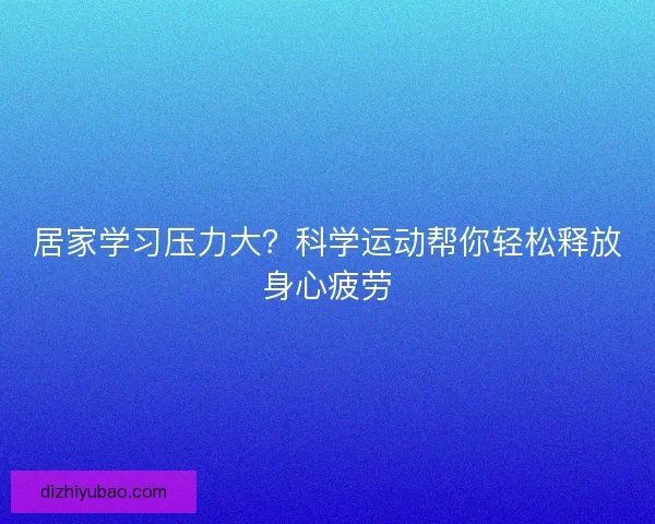 居家学习压力大？科学运动帮你轻松释放身心疲劳